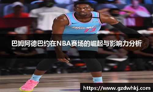 巴姆阿德巴约在NBA赛场的崛起与影响力分析
