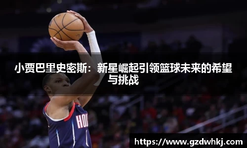小贾巴里史密斯：新星崛起引领篮球未来的希望与挑战