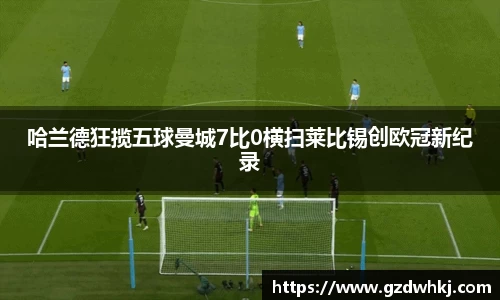 哈兰德狂揽五球曼城7比0横扫莱比锡创欧冠新纪录